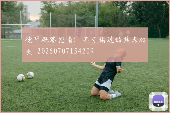 德甲观赛指南：不可错过的焦点对决_20260707154209