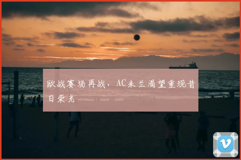 欧战赛场再战，AC米兰渴望重现昔日荣光
