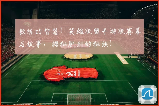 教练的智慧！英雄联盟手游联赛幕后故事，揭秘胜利的秘诀！