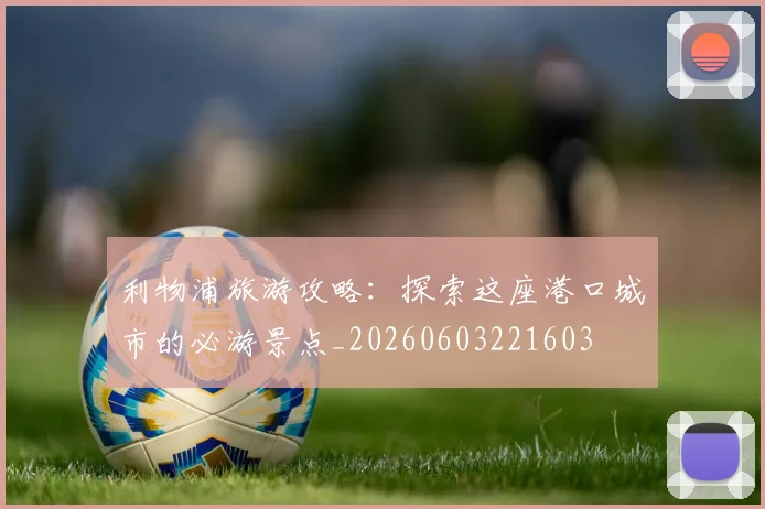 利物浦旅游攻略：探索这座港口城市的必游景点_20260603221603