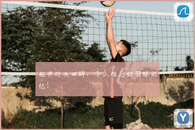 经典对决回眸，令人难忘的羽球记忆！