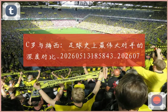 C罗与梅西：足球史上最伟大对手的深度对比_20260513185843_20260702041546
