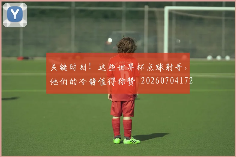 关键时刻！这些世界杯点球射手，他们的冷静值得称赞_20260704172125