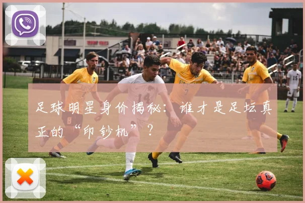 足球明星身价揭秘:谁才是足坛真正的“印钞机”?