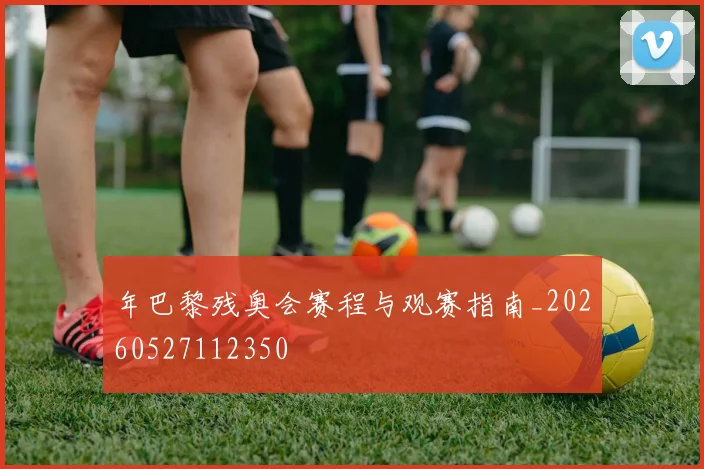 年巴黎残奥会赛程与观赛指南_20260527112350