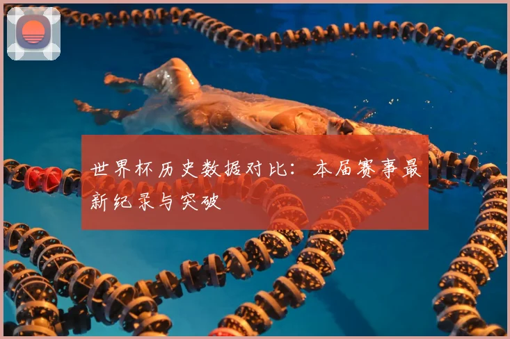 世界杯历史数据对比：本届赛事最新纪录与突破