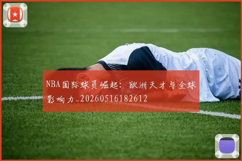 NBA国际球员崛起：欧洲天才与全球影响力_20260516182612