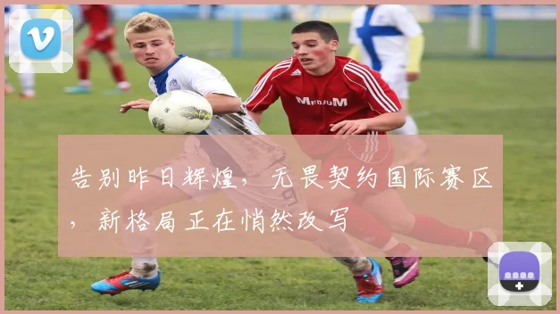 告别昨日辉煌，无畏契约国际赛区，新格局正在悄然改写