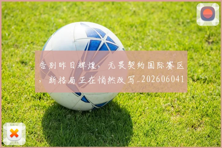 告别昨日辉煌，无畏契约国际赛区，新格局正在悄然改写_20260604144106