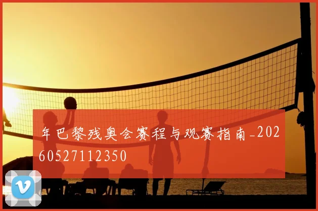 年巴黎残奥会赛程与观赛指南_20260527112350