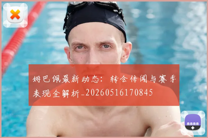 姆巴佩最新动态：转会传闻与赛季表现全解析_20260516170845