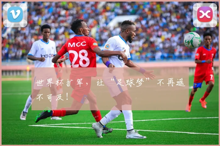 世界杯扩军,让“足球梦”不再遥不可及!