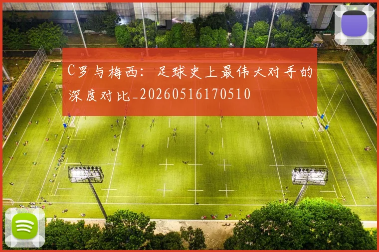 C罗与梅西：足球史上最伟大对手的深度对比_20260516170510