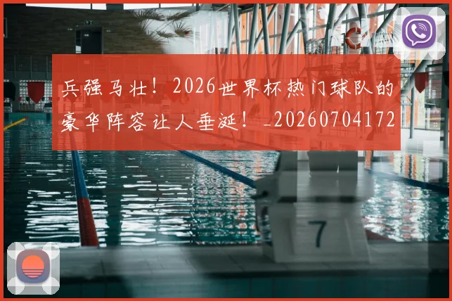 兵强马壮！2026世界杯热门球队的豪华阵容让人垂涎！_20260704172128