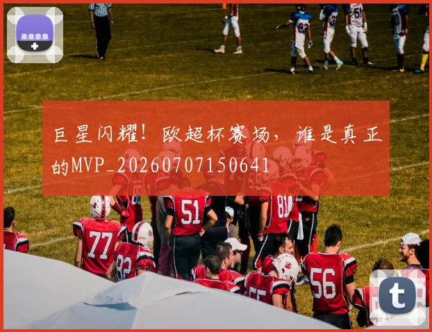 巨星闪耀！欧超杯赛场，谁是真正的MVP_20260707150641