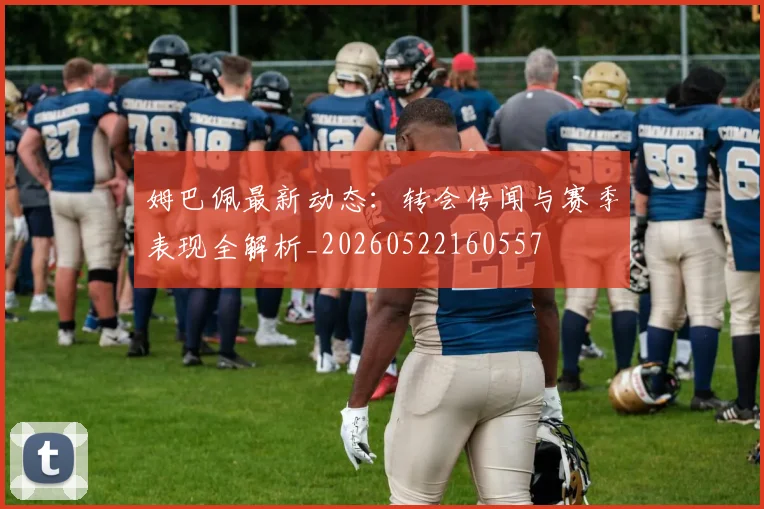 姆巴佩最新动态：转会传闻与赛季表现全解析_20260522160557