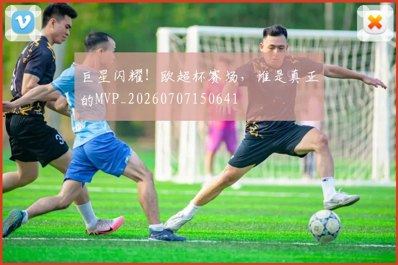 巨星闪耀！欧超杯赛场，谁是真正的MVP_20260707150641