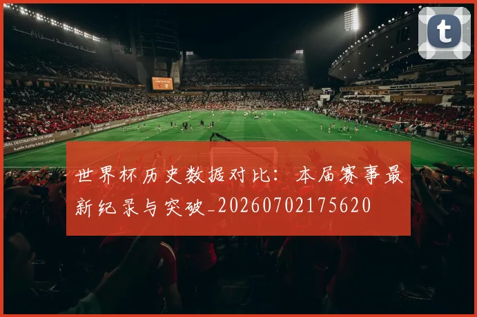世界杯历史数据对比:本届赛事最新纪录与突破_20260702175620