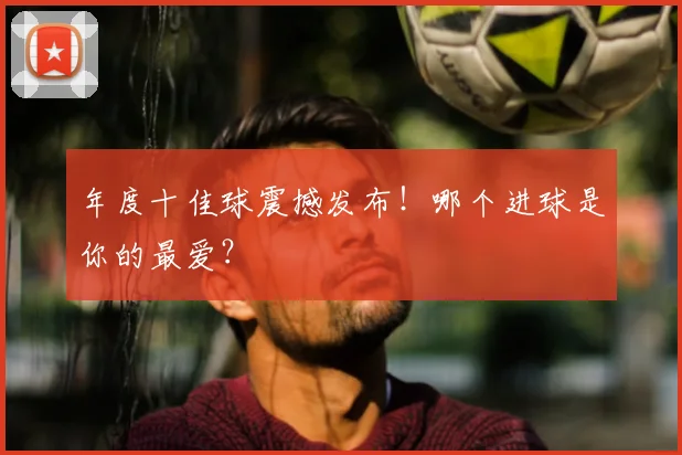 年度十佳球震撼发布!哪个进球是你的最爱?