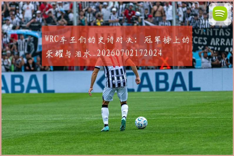 WRC车王们的史诗对决:冠军榜上的荣耀与泪水_20260702172024