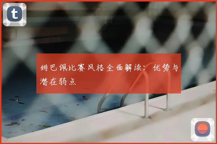 姆巴佩比赛风格全面解读：优势与潜在弱点