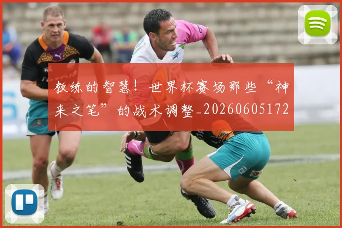教练的智慧!世界杯赛场那些“神来之笔”的战术调整_20260605172458