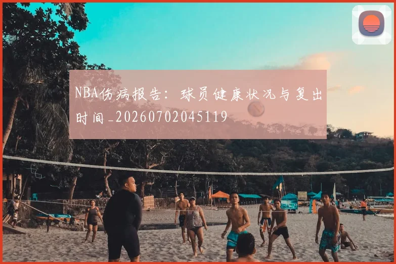 NBA伤病报告：球员健康状况与复出时间_20260702045119