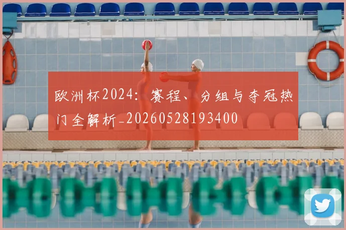 欧洲杯2024:赛程、分组与夺冠热门全解析_20260528193400