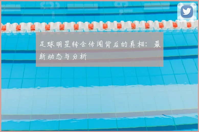 足球明星转会传闻背后的真相：最新动态与分析