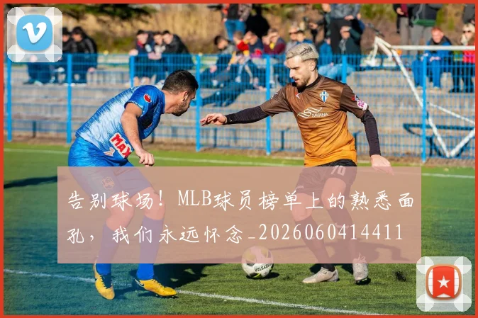 告别球场！MLB球员榜单上的熟悉面孔，我们永远怀念_20260604144116