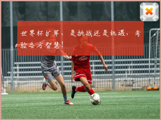 世界杯扩军,是挑战还是机遇,考验各方智慧!