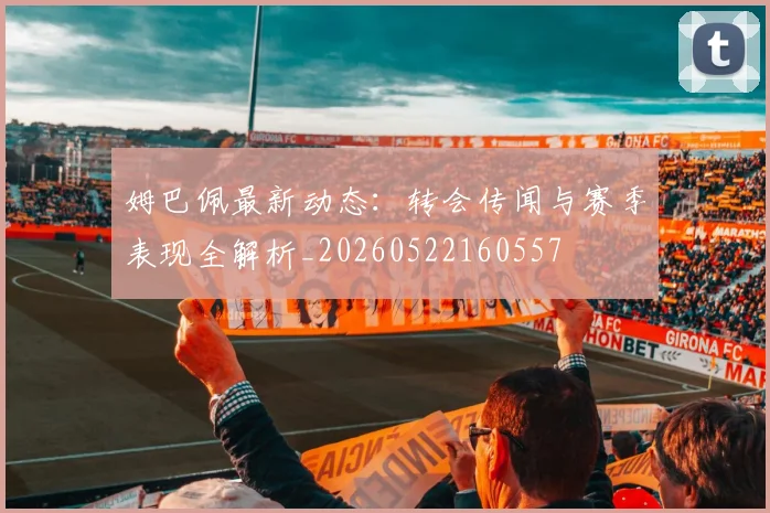 姆巴佩最新动态：转会传闻与赛季表现全解析_20260522160557