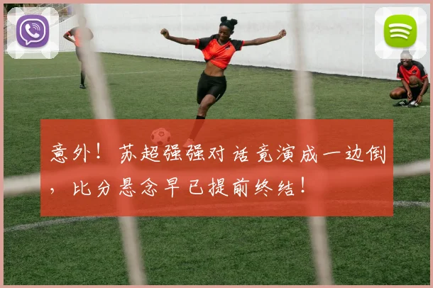 意外！苏超强强对话竟演成一边倒，比分悬念早已提前终结！