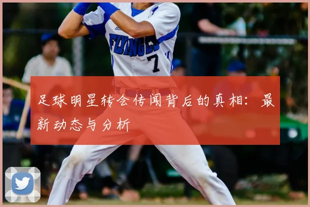 足球明星转会传闻背后的真相：最新动态与分析