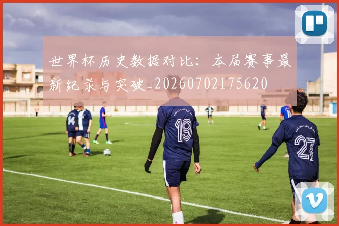 世界杯历史数据对比:本届赛事最新纪录与突破_20260702175620